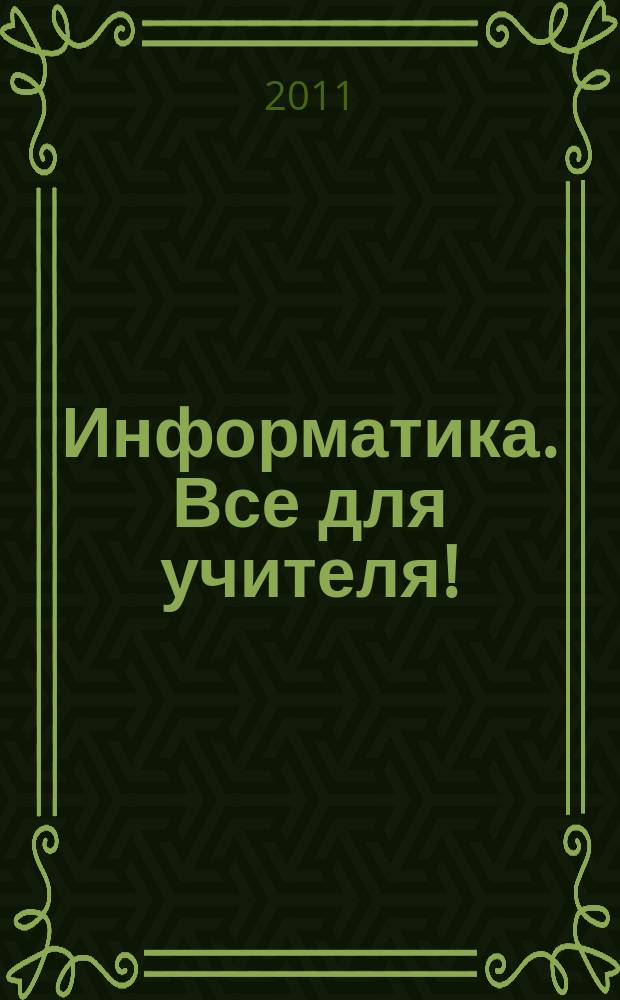 Информатика. Все для учителя ! : комплексная поддержка для учителя научно-методический журнал. 2011, № 6 (6)