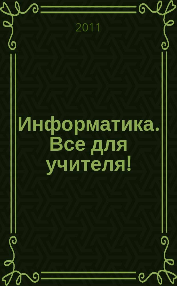 Информатика. Все для учителя ! : комплексная поддержка для учителя научно-методический журнал. 2011, № 6 (6)