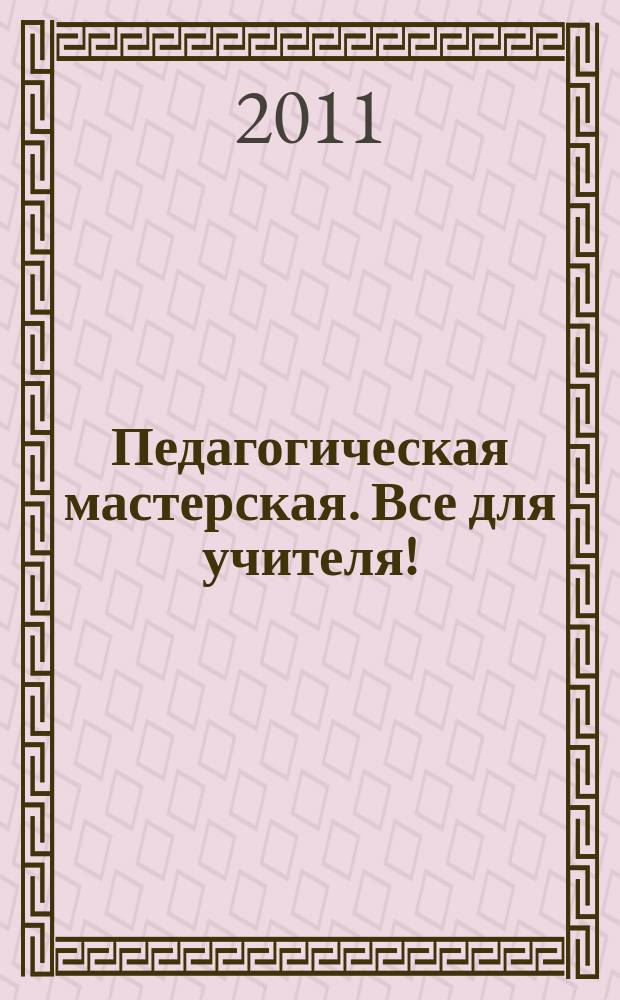 Педагогическая мастерская. Все для учителя ! : комплексная поддержка учителя научно-методический журнал. 2011, пилот. вып.