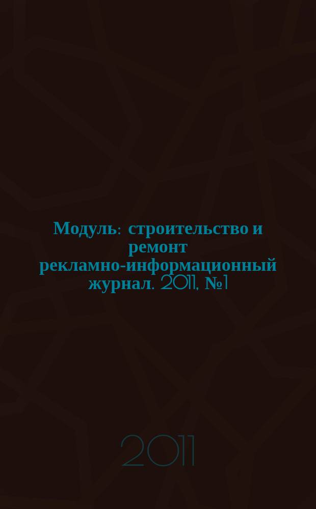 Модуль : строительство и ремонт рекламно-информационный журнал. 2011, № 1 (1)