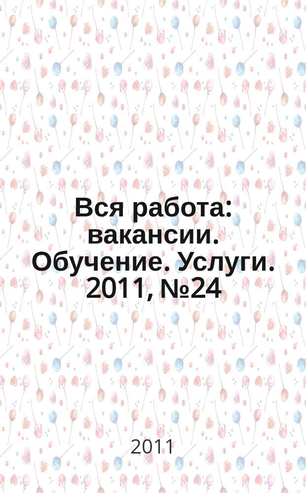 Вся работа : вакансии. Обучение. Услуги. 2011, № 24 (199)