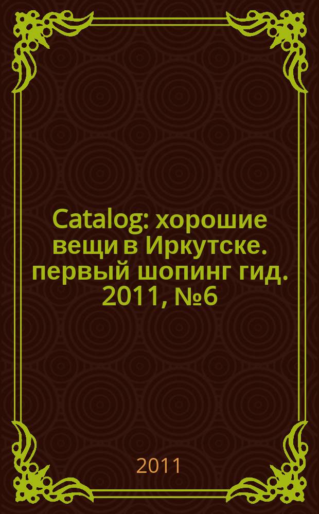 Catalog : хорошие вещи в Иркутске. первый шопинг гид. 2011, № 6 (56)