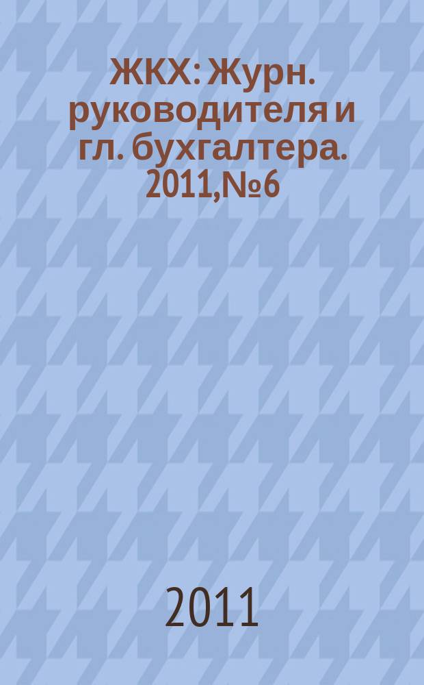 ЖКХ : Журн. руководителя и гл. бухгалтера. 2011, № 6