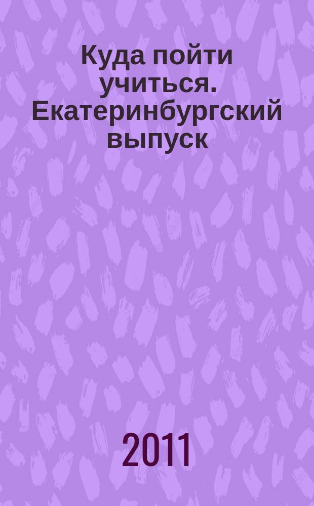 Куда пойти учиться. Екатеринбургский выпуск : учебные заведения, курсы, профессии, допобразование, обучение за рубежом