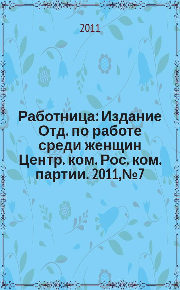 Работница : Издание Отд. по работе среди женщин Центр. ком. Рос. ком. партии. 2011, № 7
