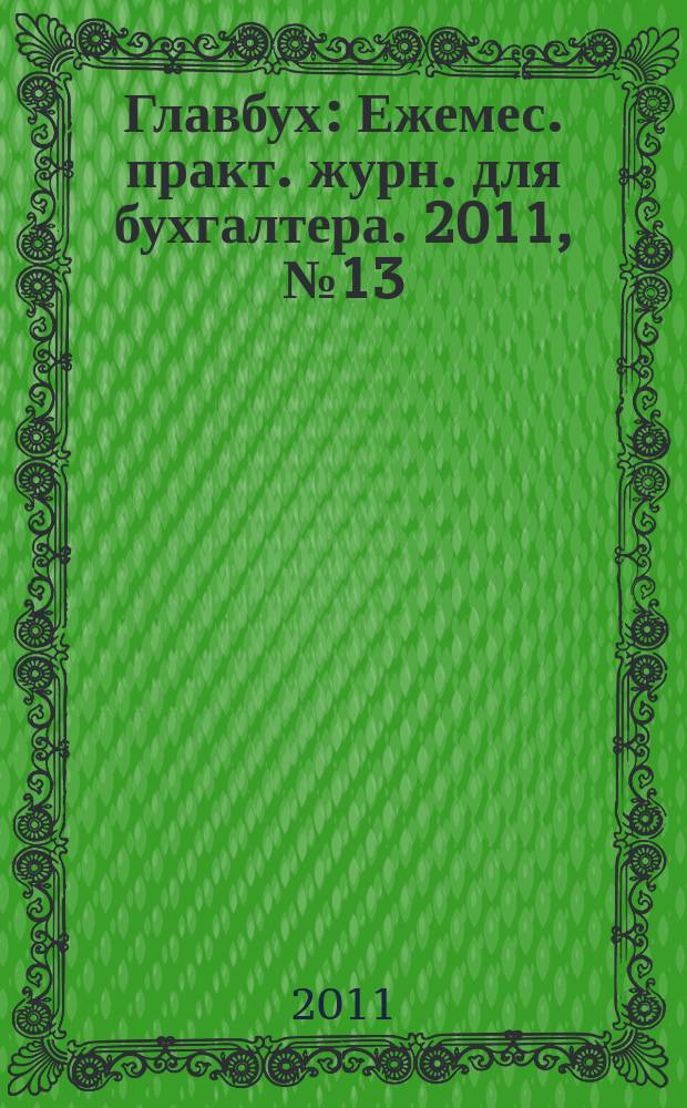 Главбух : Ежемес. практ. журн. для бухгалтера. 2011, № 13