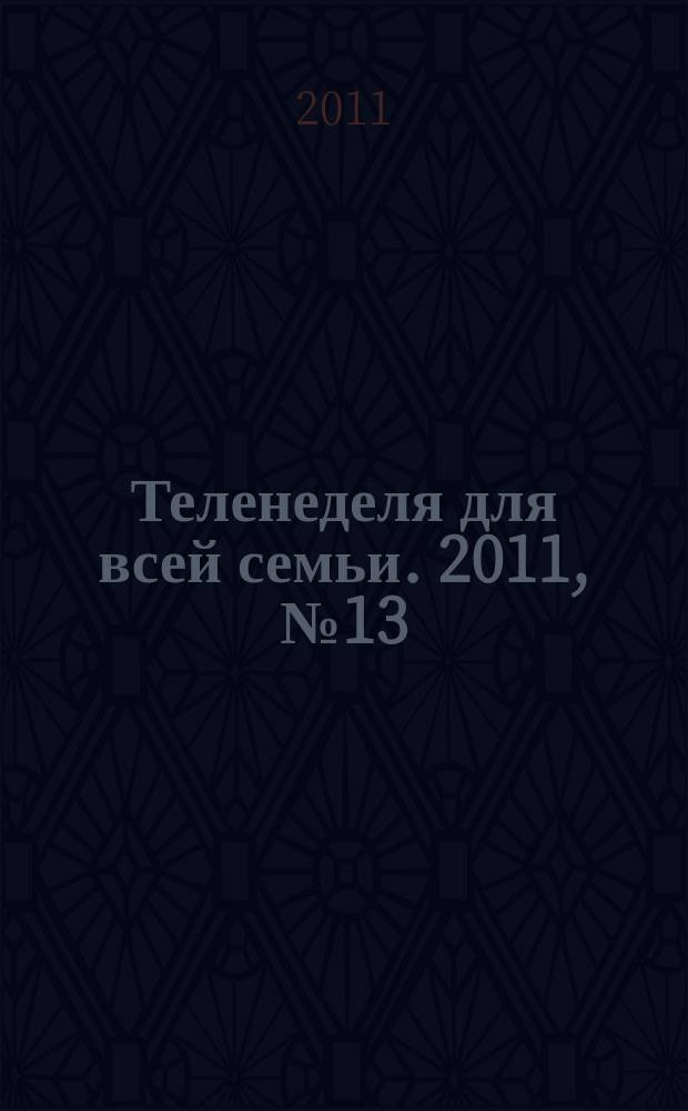 Теленеделя для всей семьи. 2011, № 13