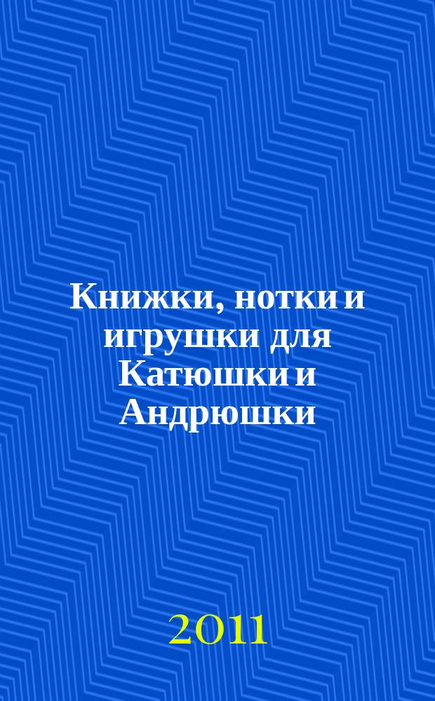 Книжки, нотки и игрушки для Катюшки и Андрюшки : Сценарии, прогр. и конспекты занятий для работников б-к, дошк. учреждений и нач. шк. Альм. Прил. к журн. "Б-ка". 2011, 4