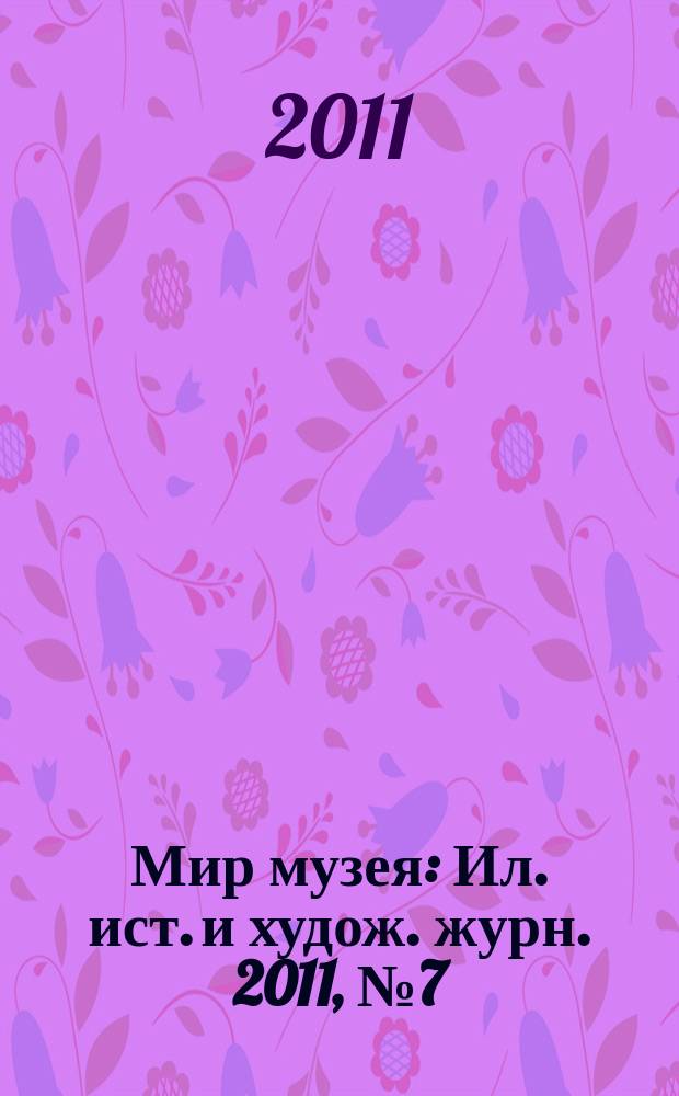 Мир музея : Ил. ист. и худож. журн. 2011, № 7 (287)