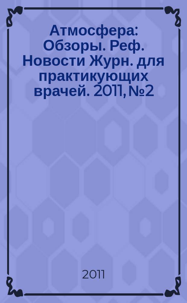 Атмосфера : Обзоры. Реф. Новости Журн. для практикующих врачей. 2011, № 2