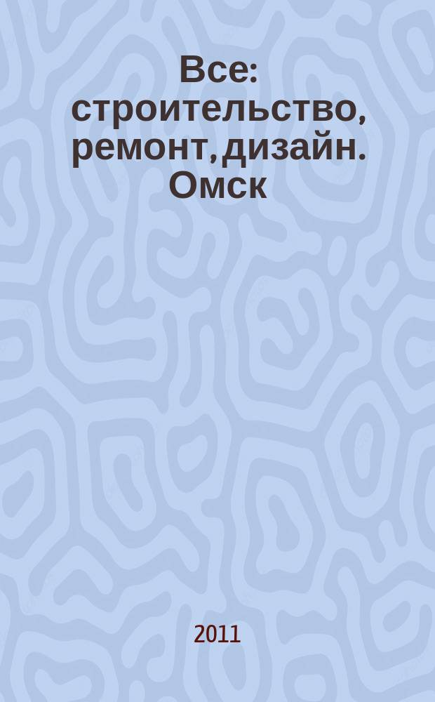 Все: строительство, ремонт, дизайн. Омск : рекламно-информационное издание. 2011, № 11 (11)