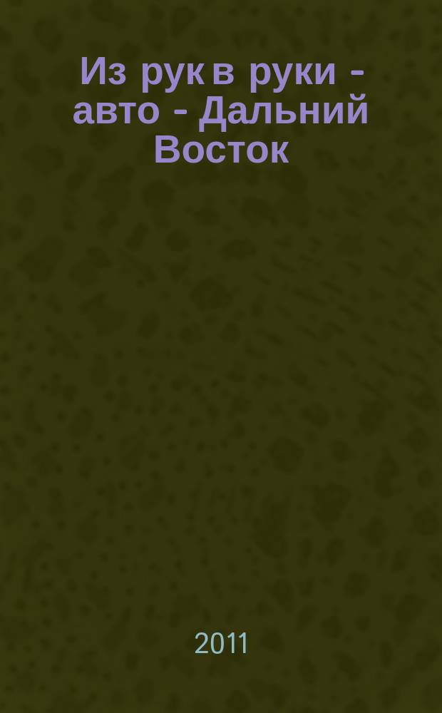 Из рук в руки - авто - Дальний Восток : еженедельник фотообъявлений. 2011, № 25 (657)