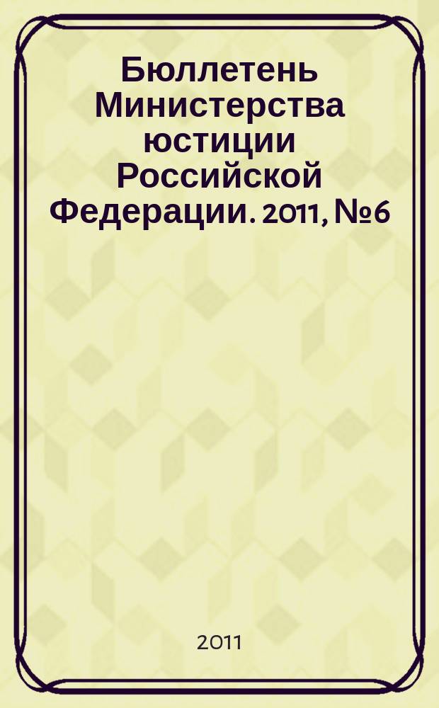 Бюллетень Министерства юстиции Российской Федерации. 2011, № 6 (162)