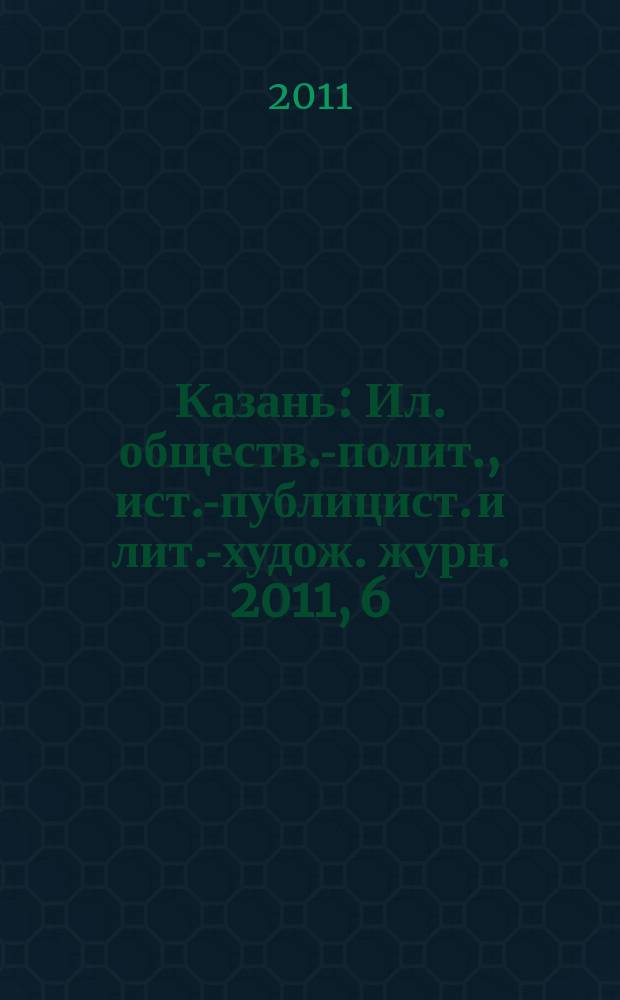 Казань : Ил. обществ.-полит., ист.-публицист. и лит.-худож. журн. 2011, 6