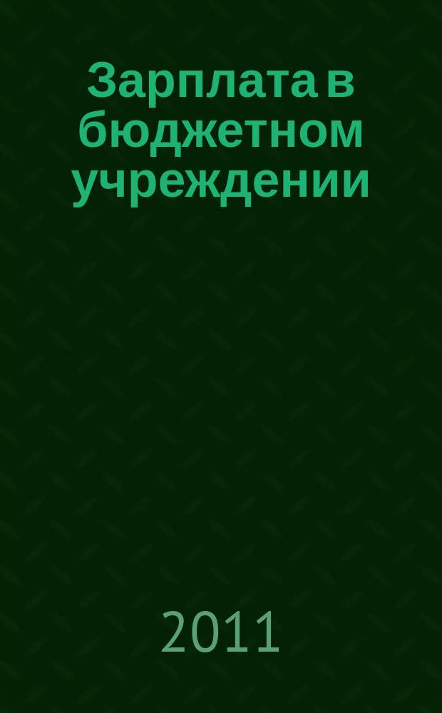 Зарплата в бюджетном учреждении : журнал для практиков о налогах и учете журнал для бухгалтера в бюджетной сфере. 2011, № 2