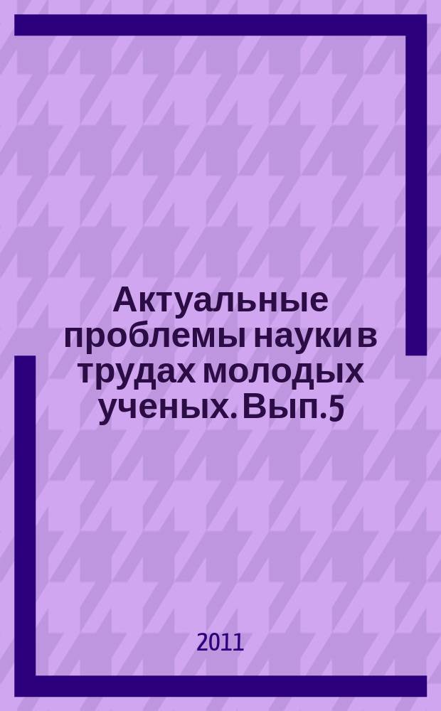 Актуальные проблемы науки в трудах молодых ученых. Вып. 5