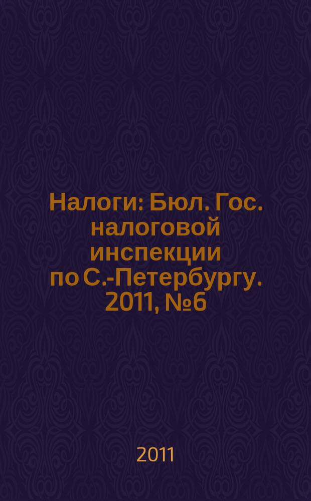 Налоги : Бюл. Гос. налоговой инспекции по С.-Петербургу. 2011, № 6 (319)