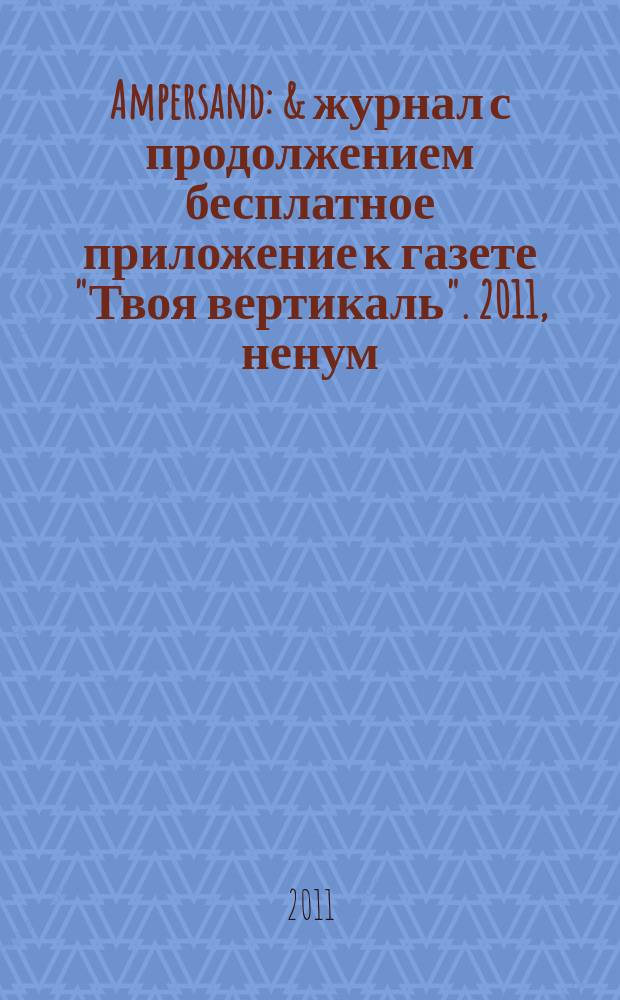 Ampersand : & журнал с продолжением бесплатное приложение к газете "Твоя вертикаль". 2011, ненум.