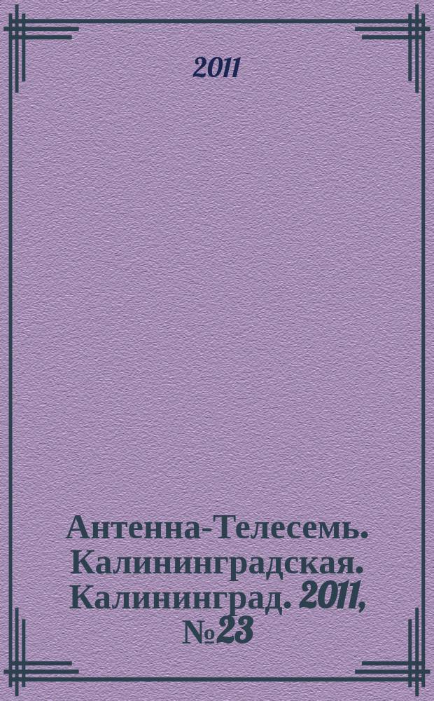 Антенна-Телесемь. Калининградская. Калининград. 2011, № 23 (745)