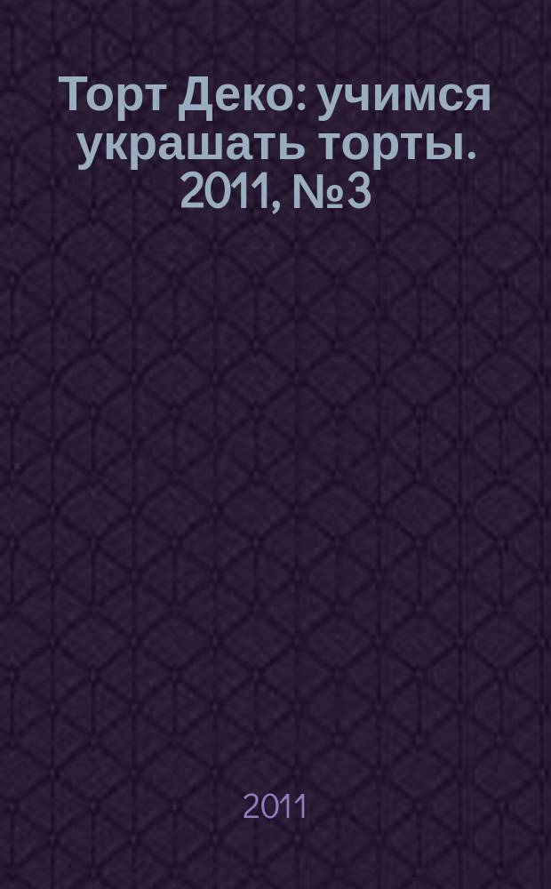 Торт Деко : учимся украшать торты. 2011, № 3 (4)