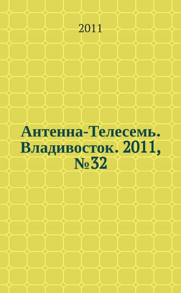 Антенна-Телесемь. Владивосток. 2011, № 32 (762)