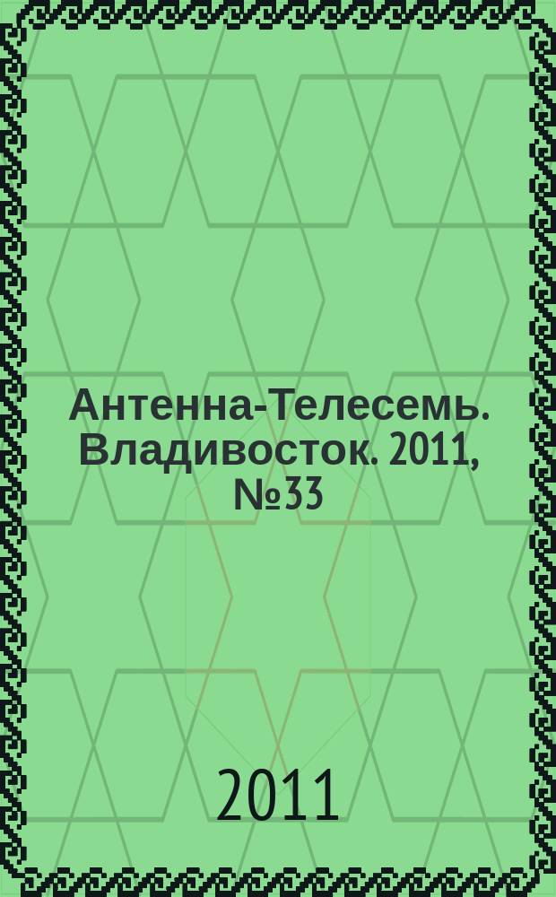 Антенна-Телесемь. Владивосток. 2011, № 33 (763)