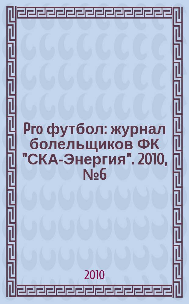 Pro футбол : журнал болельщиков ФК "СКА-Энергия". 2010, № 6 (40)