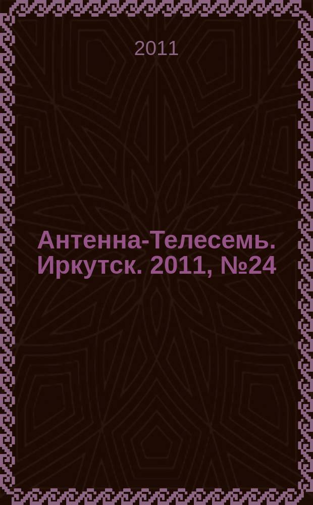 Антенна-Телесемь. Иркутск. 2011, № 24 (345)