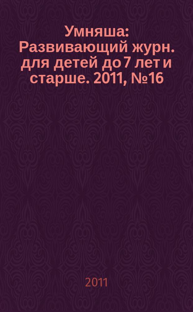 Умняша : Развивающий журн. для детей до 7 лет и старше. 2011, № 16 (120)