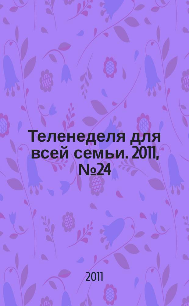 Теленеделя для всей семьи. 2011, № 24 (229)