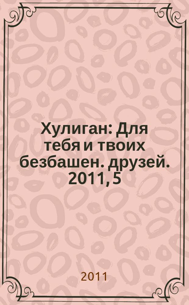 Хулиган : Для тебя и твоих безбашен. друзей. 2011, 5 (104)