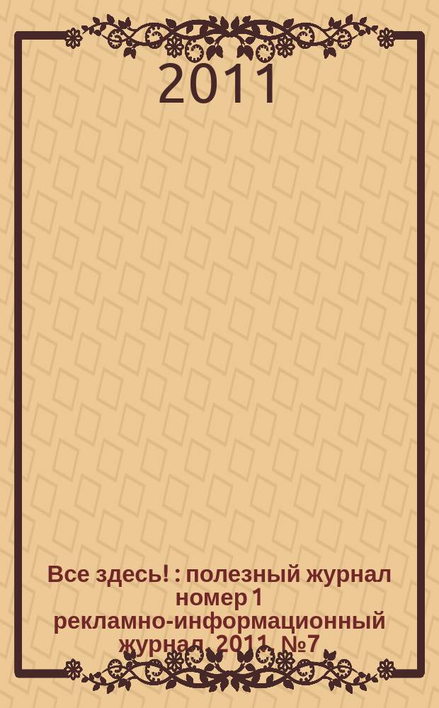 Все здесь ! : полезный журнал номер 1 рекламно-информационный журнал. 2011, № 7 (33)