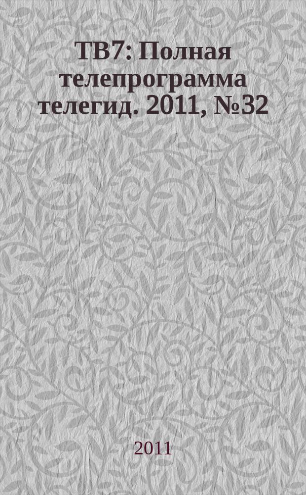 ТВ7 : Полная телепрограмма телегид. 2011, № 32