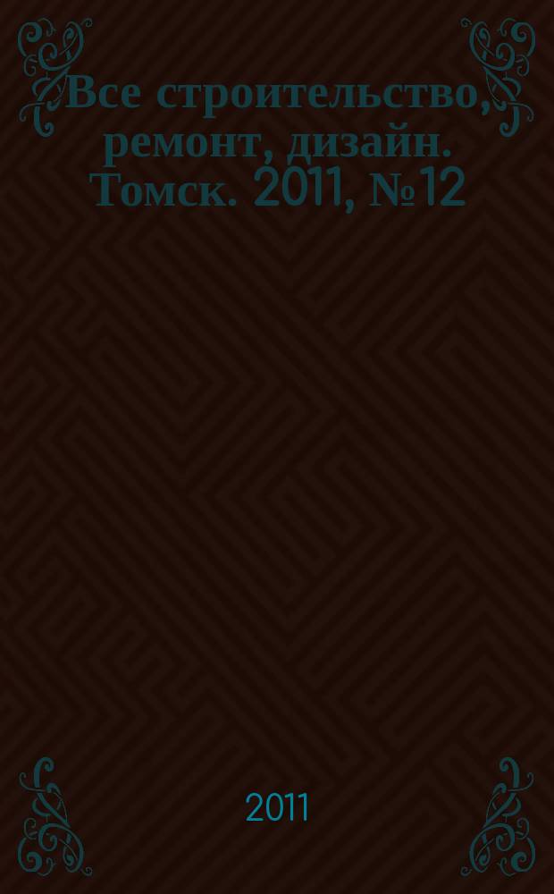 Все строительство, ремонт, дизайн. Томск. 2011, № 12 (12)