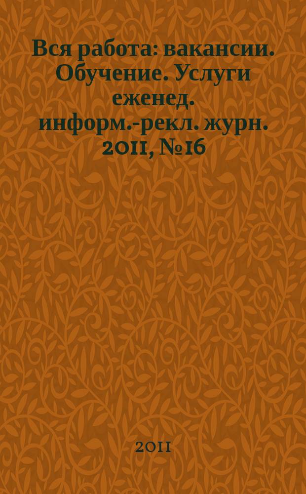 Вся работа : вакансии. Обучение. Услуги еженед. информ.-рекл. журн. 2011, № 16 (22)