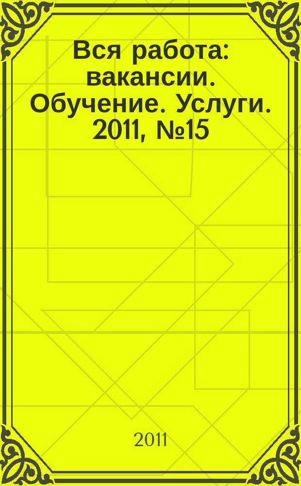 Вся работа : вакансии. Обучение. Услуги. 2011, № 15 (190)