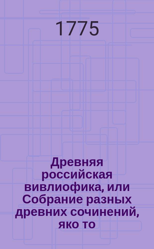 Древняя российская вивлиофика, или Собрание разных древних сочинений, яко то: российския посольства в другия государства, редкия грамоты, описания свадебных обрядов и других исторических и географических достопамятностей, и многия сочинения древних российских стихотворцев;. Ч. 9