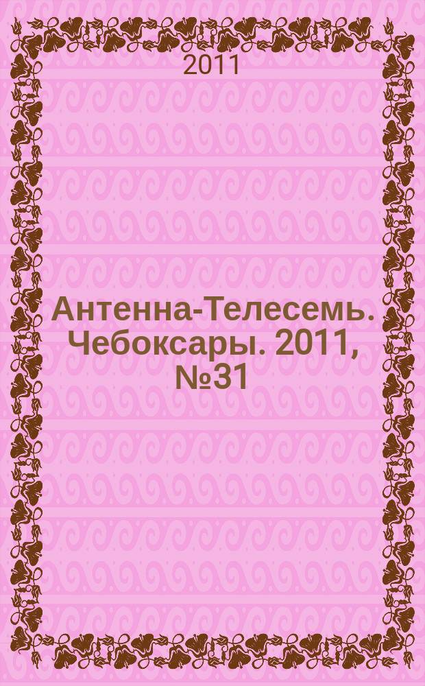 Антенна-Телесемь. Чебоксары. 2011, № 31 (144)