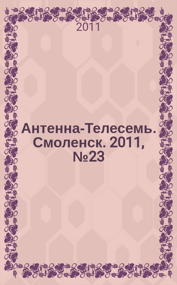 Антенна-Телесемь. Смоленск. 2011, № 23 (61)