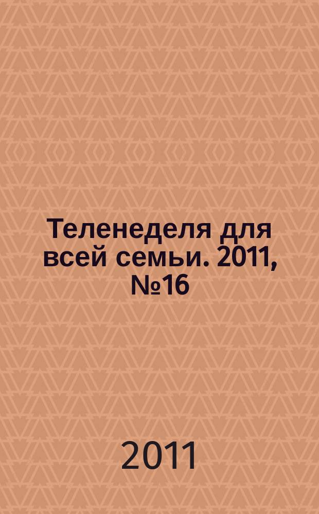 Теленеделя для всей семьи. 2011, № 16 (242)