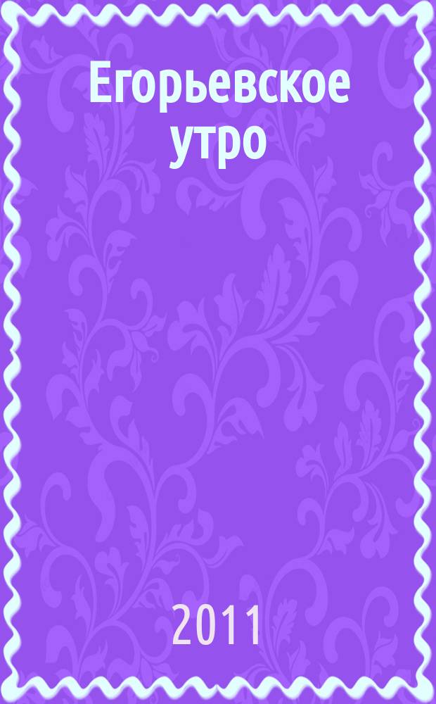 Егорьевское утро : Еженед. илл. худож.-лит., обществ., попул.-науч. и юмористич. журн. 2011, № 18 (669)