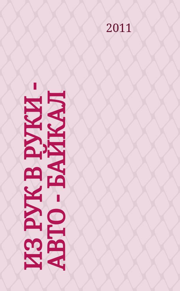 Из рук в руки - авто - Байкал : еженедельник фотообъявлений. 2011, № 10 (174)