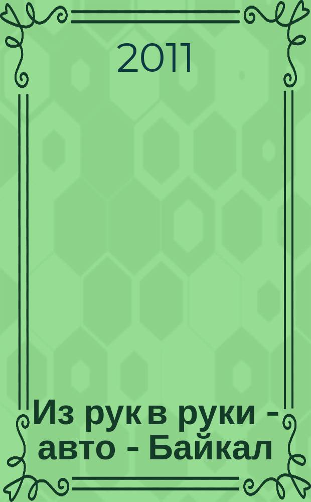 Из рук в руки - авто - Байкал : еженедельник фотообъявлений. 2011, № 3 (167)