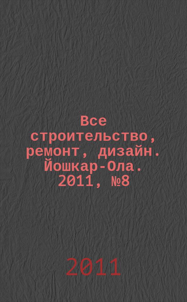 Все строительство, ремонт, дизайн. Йошкар-Ола. 2011, № 8 (85)