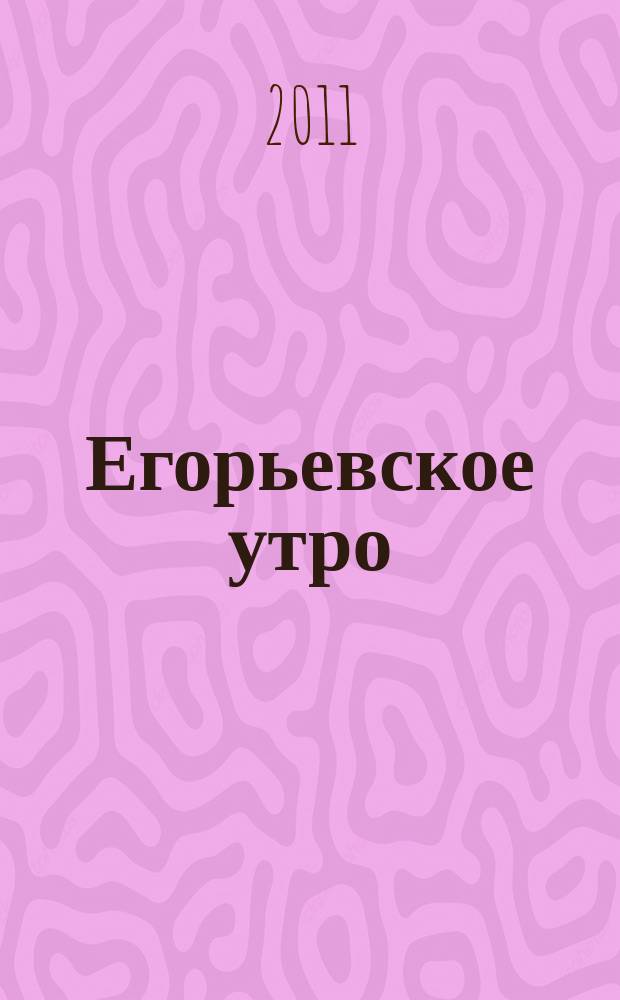 Егорьевское утро : Еженед. илл. худож.-лит., обществ., попул.-науч. и юмористич. журн. 2011, № 17 (668)