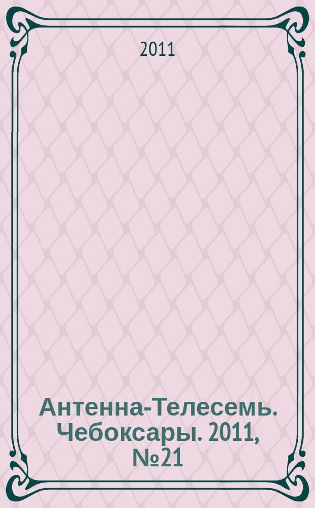 Антенна-Телесемь. Чебоксары. 2011, № 21 (134)