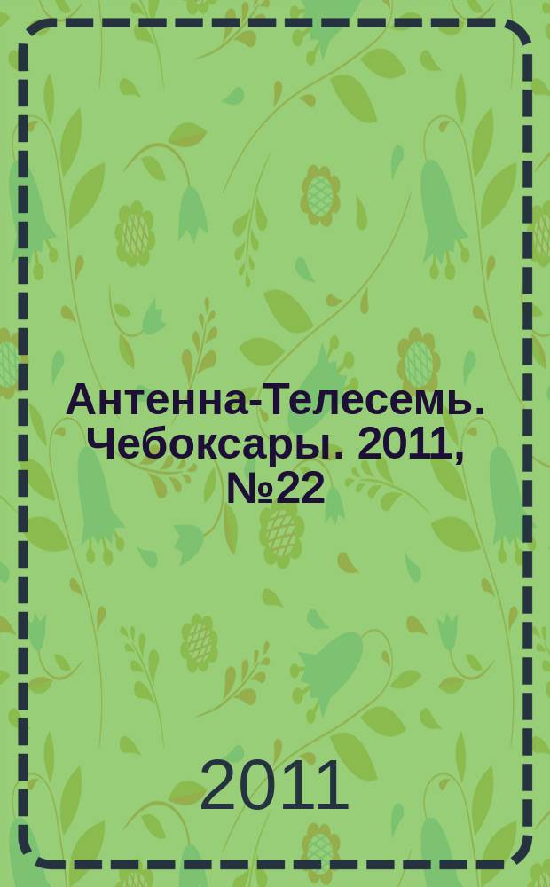 Антенна-Телесемь. Чебоксары. 2011, № 22 (135)