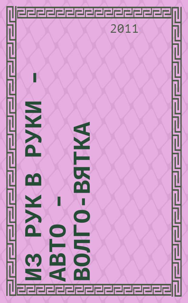 Из рук в руки - авто - Волго-Вятка : еженедельник фотообъявлений. 2011, № 19 (333)