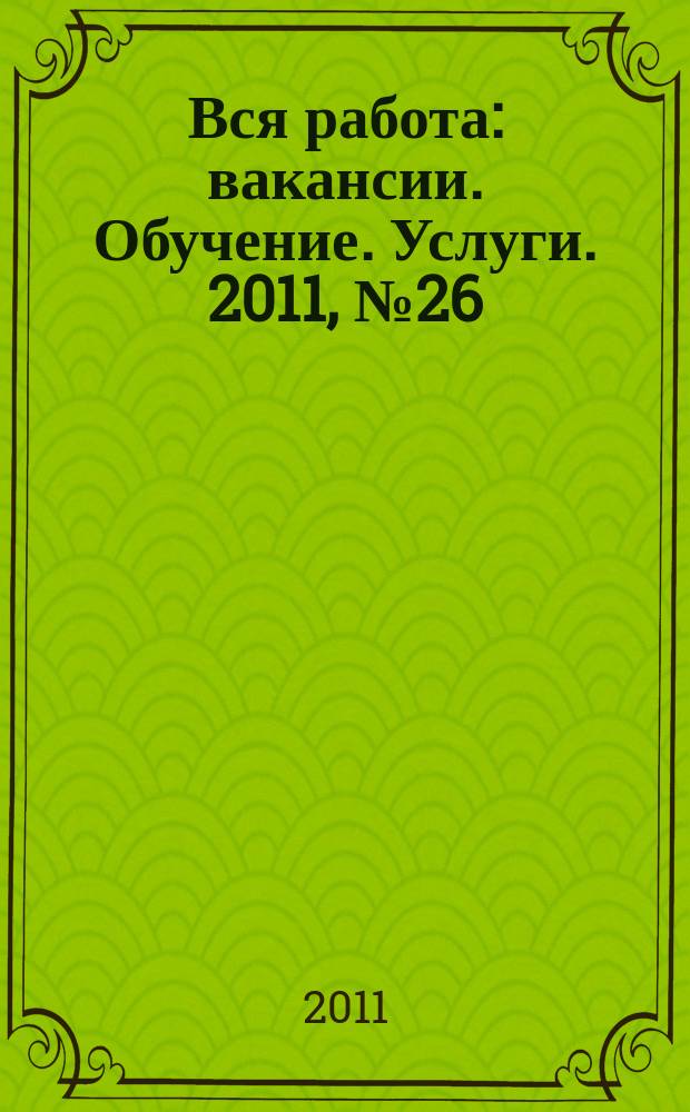 Вся работа : вакансии. Обучение. Услуги. 2011, № 26 (175)