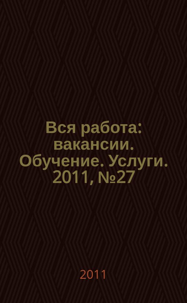 Вся работа : вакансии. Обучение. Услуги. 2011, № 27 (176)